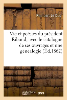 Vie et poésies du président Riboud, avec le catalogue de ses ouvrages et une généalogie (Éd.1862)