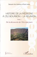 Histoire de la médecine à l'Île Bourbon - La Réunion, Tome 1 - De la découverte de l'île à nos jours