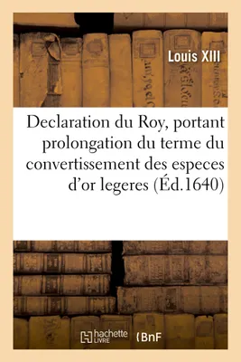 Declaration du Roy, portant prolongation du terme du convertissement des especes d'or legeres, en especes d'or de poids et du décry desdites monnoyes d'or legeres jusques au 30 septembre 1640