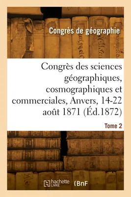 Congrès des sciences géographiques, cosmographiques et commerciales, Anvers, 14-22 août 1871. Tome 2