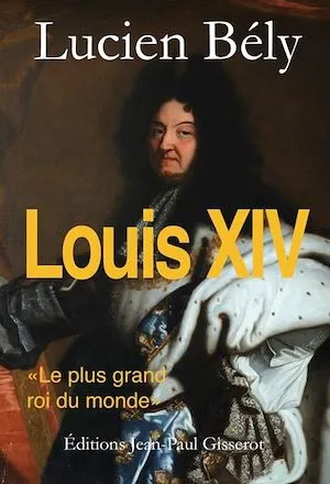 Louis XIV, le plus grand roi du Monde Lucien Bély