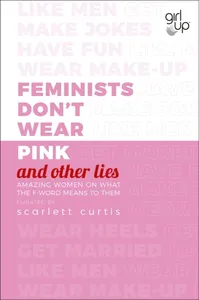 Feminists Don't Wear Pink (and other lies), Amazing women on what the F-word means to them