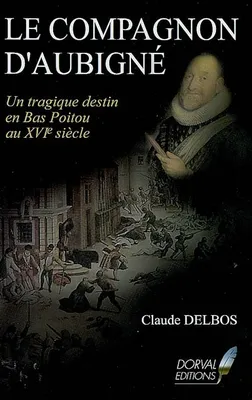 Le compagnon d'Aubigné / un tragique destin en Bas-Poitou au XVIe siècle, un tragique destin en Bas-Poitou