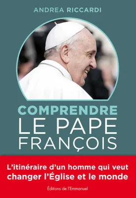 Comprendre le Pape François, L'itinéraire d'un homme qui veut changer l'Eglise et le monde