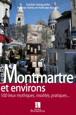 Montmartre et environs - 100 lieux mythiques, insolites, pratiques, 100 lieux mythiques, insolites, pratiques