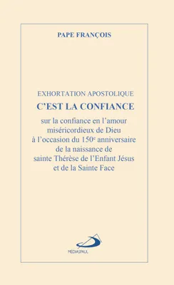 C'EST LA CONFIANCE - EXHORTATION APOSTOLIQUE, EXHORTATION APOSTOLIQUE POUR LE 150E ANNIVERSAIRE DE LA NAISSANCE DE SAINTE THER
