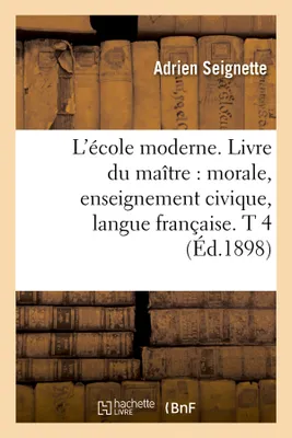 L'école moderne. Livre du maître : morale, enseignement civique, langue française. T 4 (Éd.1898)