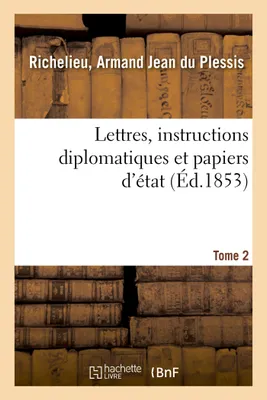 Lettres, instructions diplomatiques et papiers d'état du cardinal de Richelieu. Tome 2