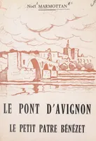 Le pont d'Avignon. Le petit pâtre Bénézet, L'histoire et la légende, la poésie et la chanson