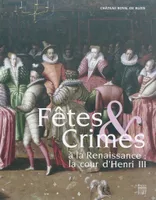 Fêtes & Crimes à la Renaissance : la cour d'Henri III, la cour d'Henri III