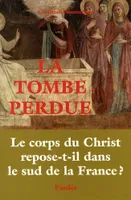 TOMBE PERDUE - LE CORPS DU CHRIST REPOSE-T-IL DANS LE SUD (LA), le corps du Christ repose-t-il dans le sud de la France ?