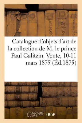 Catalogue d'objets d'art et d'ameublement, tableaux anciens et modernes, de la collection de M. le prince Paul Galitzin. Vente, 10-11 mars 1875