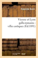 Vienne et Lyon gallo-romains : villes antiques (Éd.1891)