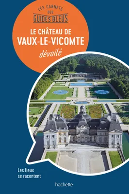 Les carnets des Guides Bleus : Le Château de Vaux-le-Vicomte dévoilé, Les lieux se racontent