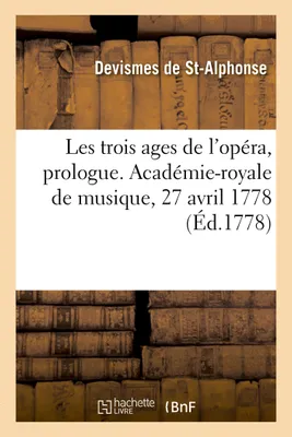 Les trois ages de l'opéra, prologue. Académie-royale de musique, 27 avril 1778, suivi de l'acte de Flore