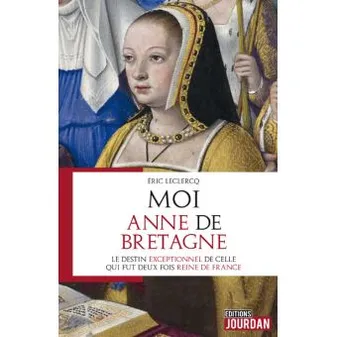 Moi, Anne de Bretagne - Le destin exeptionnel de celle qui fut deux fois reine de France