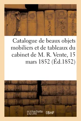 Catalogue d'une vente de beaux objets mobiliers et d'une collection de tableaux du cabinet de M. R., Vente, 15 mars 1852
