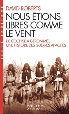 Nous étions libres comme le vent, De Cochise à Geronimo, une histoire des guerres apaches