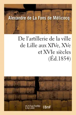 De l'artillerie de la ville de Lille aux XIVe, XVe et XVIe siècles (Éd.1854)