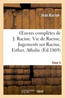 Oeuvres complètes de J. Racine. Tome 5. Vie de Racine. 3e partie, Jugements sur Racine, , Esther, Athalie. Poésies diverses. Oeuvres diverses en prose