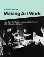 Making art work, How cold war engineers and artists forged a new creative culture