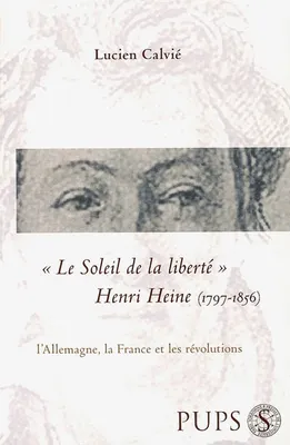 Le soleil de la liberte. Henri heine (1797-1856), l'Allemagne, la France et les révolutions