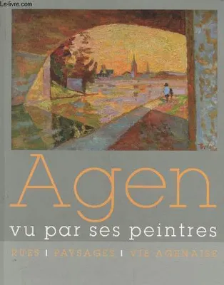 Agen vu par ses peintres : Rues - paysages - Vie agenaise. Eglise des Jacobins, Agen du 14 février au 15 avril 2013, rues, paysages, vie agenaise