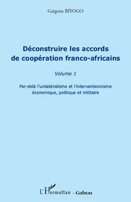 Déconstruire les accords de coopération franco-africains, Volume 1, Par-delà l'unilatéralisme et l'interventionnisme économique, politique et militaire, Déconstruire les accords de coopération franco-africaine (Volume 1), Par-delà l'unilatéralisme et l...