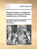 Maximes d'etat, ou testament politique d'Armand du Plessis, cardinal duc de Richelieu Volume 1 of 2