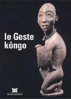 Le geste Kôngo - [exposition, Paris, Musée Dapper, 18 septembre 2002-19 janvier 2003], [exposition, Paris, Musée Dapper, 18 septembre 2002-19 janvier 2003]