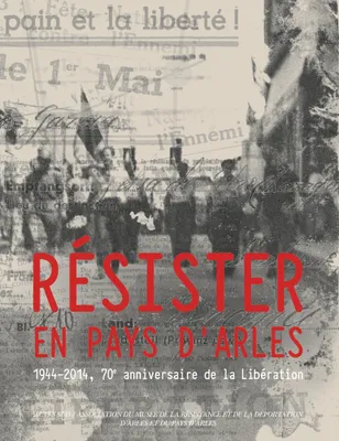Résister en Pays d'Arles, 1944-2014, 70ème anniversaire de la Libération
