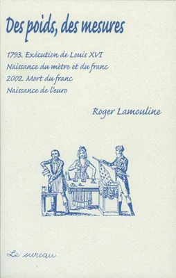 Des poids, des mesures - 1793, exécution de Louis XVI, naissance du mètre et du franc, 1793, exécution de Louis XVI, naissance du mètre et du franc