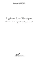Algérie : Arts Plastiques, Dictionnaire biographique (1900-2010)