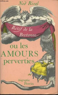 Les amours perverties / une biographie de nicolas-edme retif de la bretonne RIVAL Ned, une biographie de Nicolas-Edme Rétif de La Bretonne