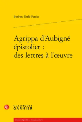 Agrippa d'Aubigné épistolier : des lettres à l'oeuvre