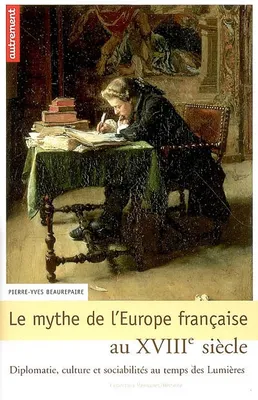 Le Mythe de l'Europe française au XVIIIe, diplomatie, culture et sociabilités au temps des Lumières