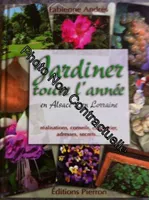Jardiner toute l'année en Alsace-Lorraine, réalisations, conseils, calendrier, adresses, secrets