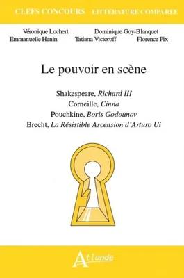 Le pouvoir en scène Shakespeare Richard III, Corneille Cinna, Pouchkine Boris, Godounov, Brecht La résistible ascension d'Arturo Ui