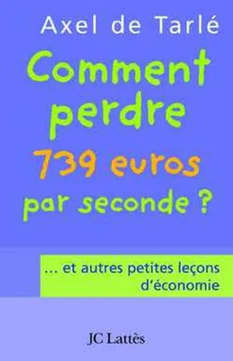 Comment perdre 739 euros par seconde et autres petites leçons d'économie, et autres petites leçons d'économie