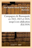 Campagnes de Buonaparte en 1812, 1813 et 1814, jusqu'à son abdication, , d'après les bulletins officiels des alliés et des Français...