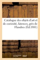 Catalogue des objets d'art et de curiosité, faïences, grès de Flandres
