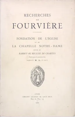 Recherches sur Fourvière - Fondation de l'église et de la Chapelle Notre Dame suivie du Barbet ou recueil de Chartes