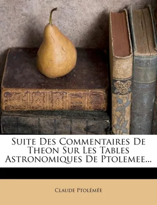 Suite Des Commentaires De Theon Sur Les Tables Astronomiques De Ptolemee...