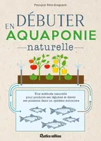 Débuter en aquaponie naturelle, Une méthode naturelle pour produire des légumes et élever des poissons dans un écosystème autonome