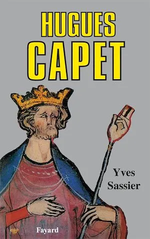 Hugues Capet, Naissance d'une dynastie Yves Sassier