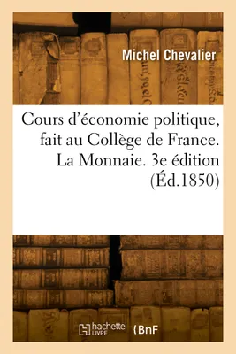 Cours d'économie politique, fait au Collège de France. La Monnaie. 3e édition