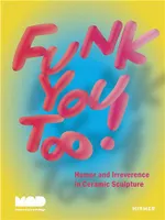 Funk You Too!: Humor and Irreverence in Ceramic Sculpture /anglais