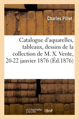 Catalogue d'aquarelles, tableaux, dessins et gravures, objets d'art et curiosités, de la collection de M. X. Vente, 20-22 janvier 1876