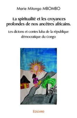 La Spiritualité et les croyances profondes de nos ancêtres africains - Nos dictons et contes luba de République démocratique du Congo
