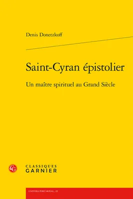Saint-cyran épistolier - un maitre spirituel au grand siècle, UN MAITRE SPIRITUEL AU GRAND SIÈCLE